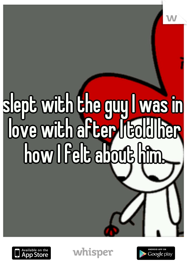 slept with the guy I was in love with after I told her how I felt about him.