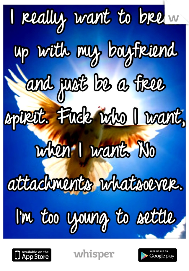 I really want to break up with my boyfriend and just be a free spirit. Fuck who I want, when I want. No attachments whatsoever. I'm too young to settle for a fantasy ._.