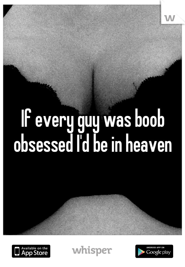 If every guy was boob obsessed I'd be in heaven