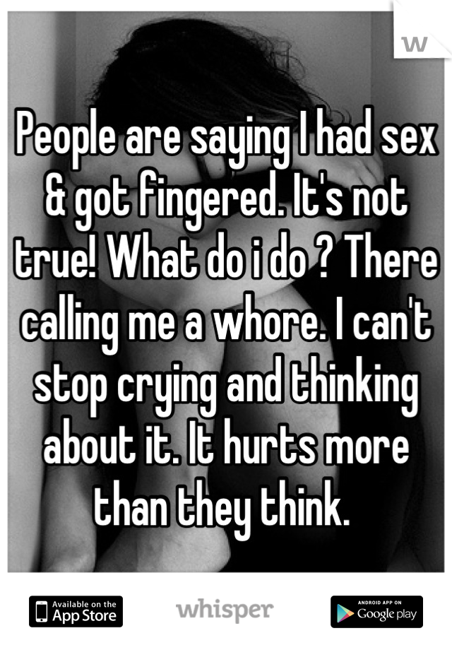 People are saying I had sex & got fingered. It's not true! What do i do ? There calling me a whore. I can't stop crying and thinking about it. It hurts more than they think. 