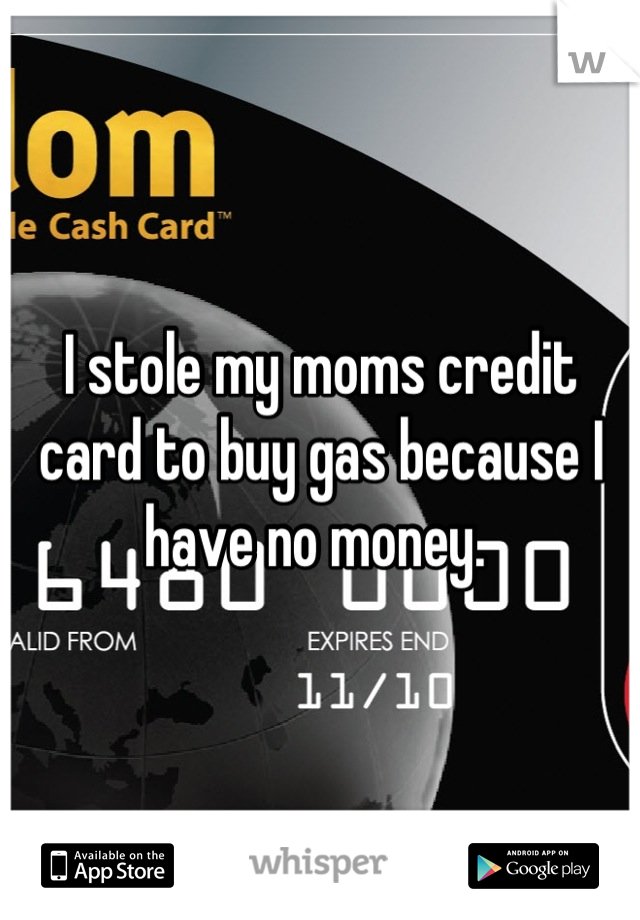 I stole my moms credit card to buy gas because I have no money. 