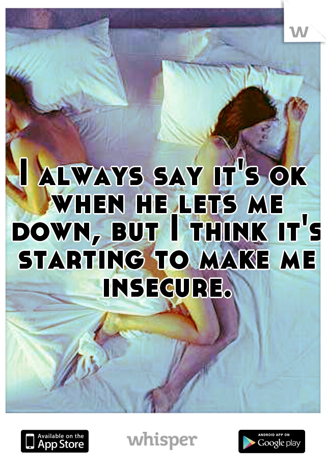 I always say it's ok when he lets me down, but I think it's starting to make me insecure.