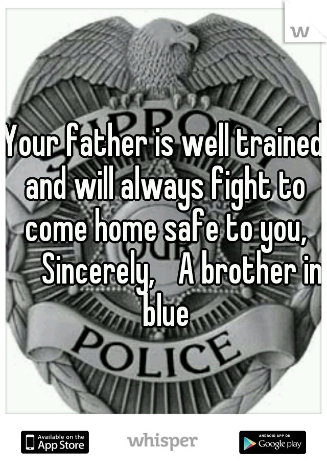 Your father is well trained and will always fight to come home safe to you, 

Sincerely, 
A brother in blue