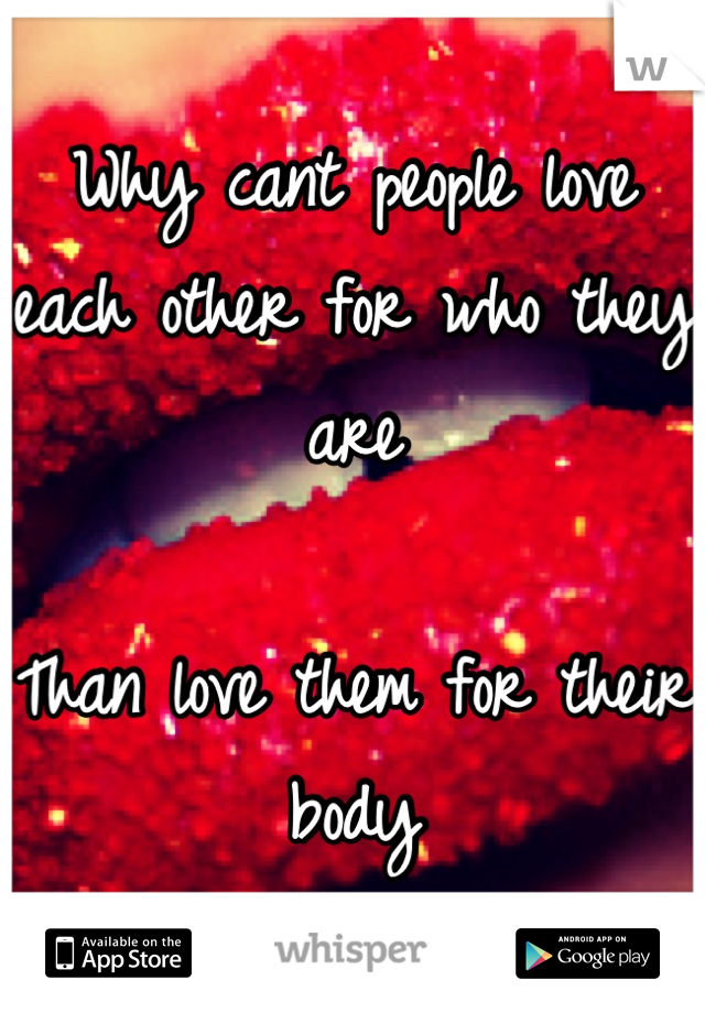 Why cant people love each other for who they are

Than love them for their body