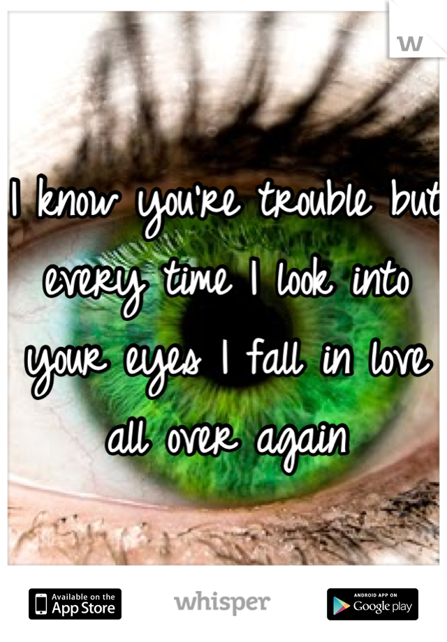 I know you're trouble but every time I look into your eyes I fall in love all over again