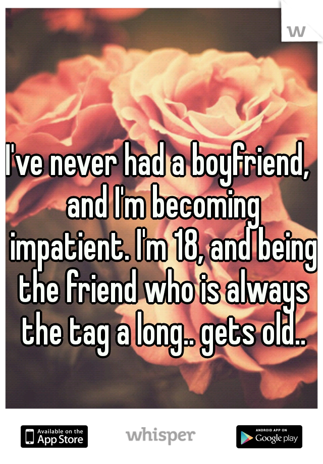 I've never had a boyfriend,  and I'm becoming impatient. I'm 18, and being the friend who is always the tag a long.. gets old..