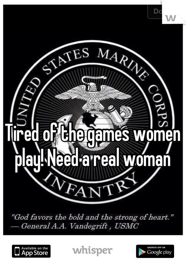 Tired of the games women play! Need a real woman