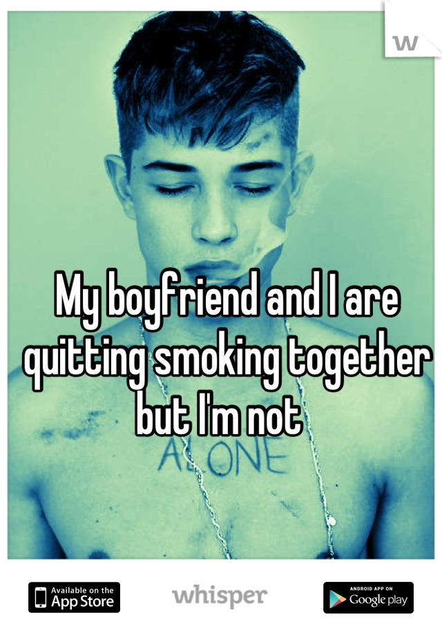 My boyfriend and I are quitting smoking together but I'm not  