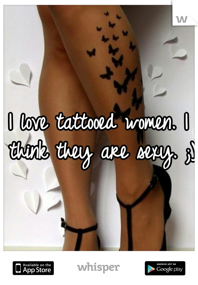 I love tattooed women. I think they are sexy. ;)
