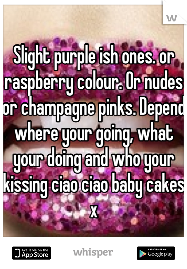 Slight purple ish ones. or raspberry colour. Or nudes or champagne pinks. Depend where your going, what your doing and who your kissing ciao ciao baby cakes x