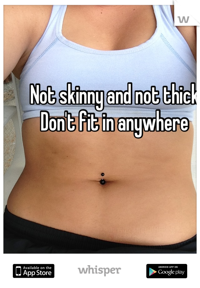 Not skinny and not thick. Don't fit in anywhere 