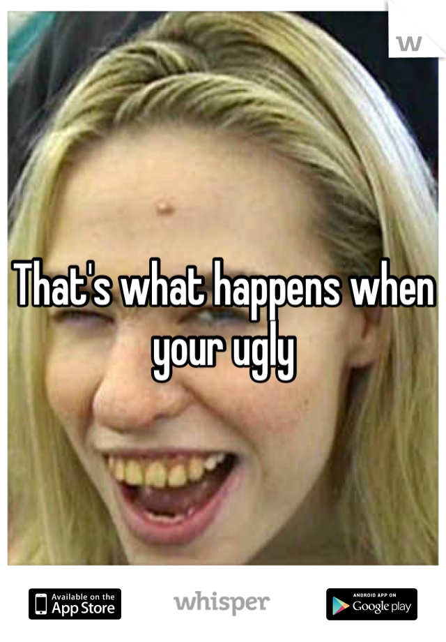 That's what happens when your ugly