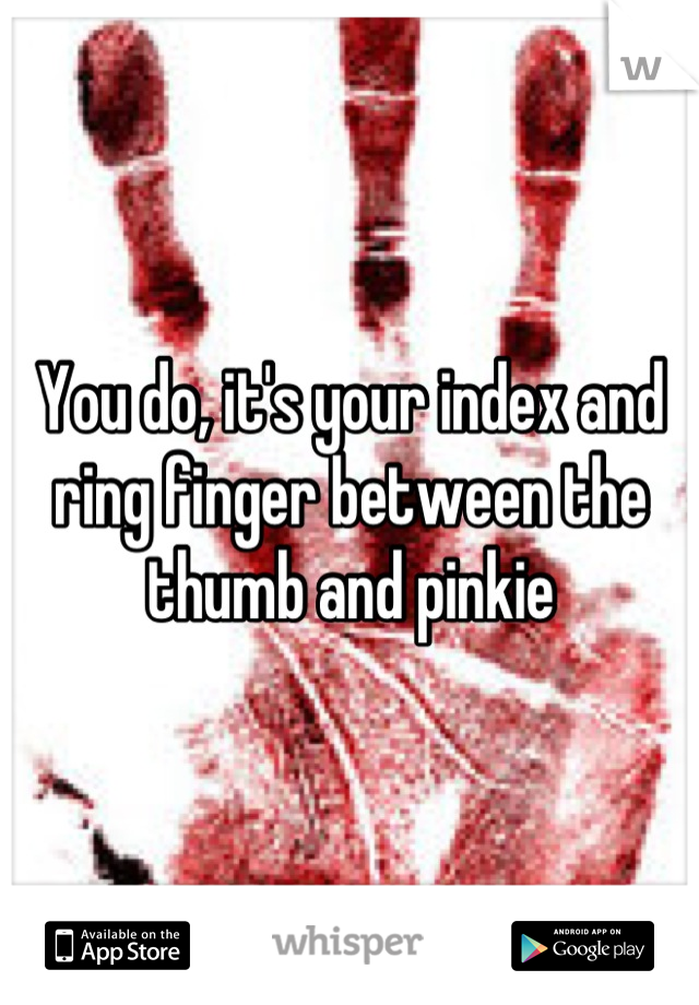 You do, it's your index and ring finger between the thumb and pinkie