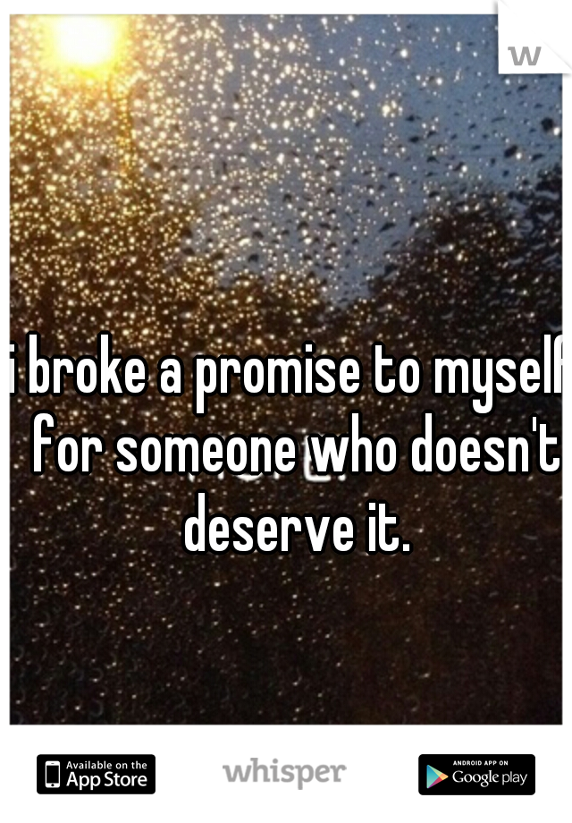 i broke a promise to myself for someone who doesn't deserve it.