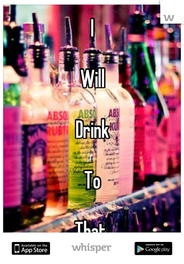 I 

Will

Drink 

To 

That 