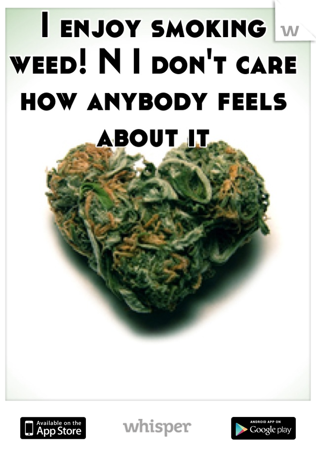 I enjoy smoking weed! N I don't care how anybody feels about it