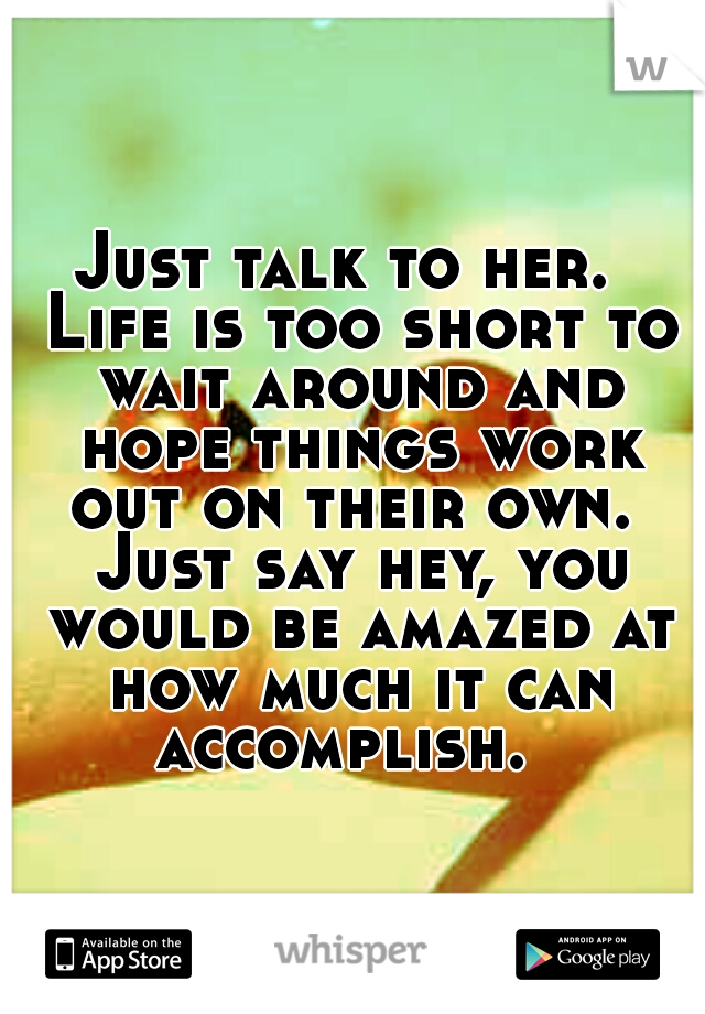Just talk to her.  Life is too short to wait around and hope things work out on their own.  Just say hey, you would be amazed at how much it can accomplish.  
