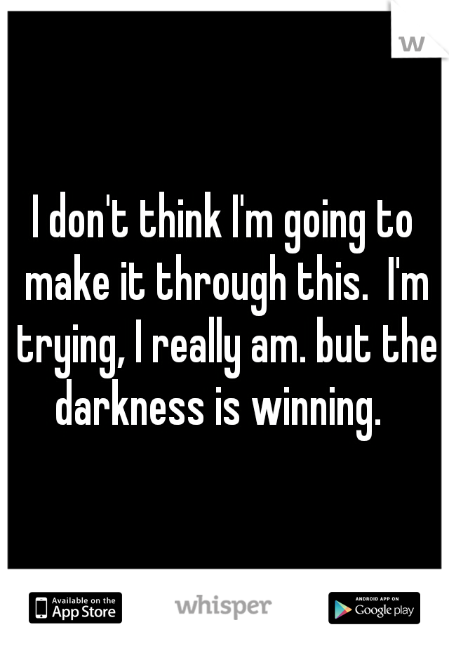 I don't think I'm going to make it through this.  I'm trying, I really am. but the darkness is winning.  