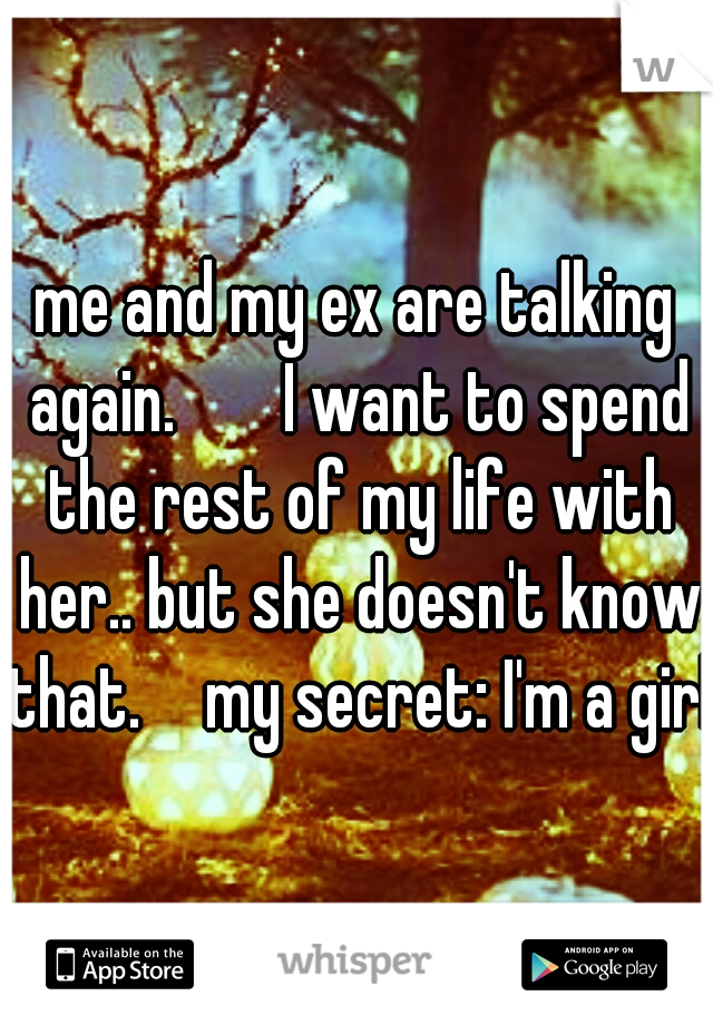me and my ex are talking again. 
    I want to spend the rest of my life with her.. but she doesn't know that.
  my secret: I'm a girl.