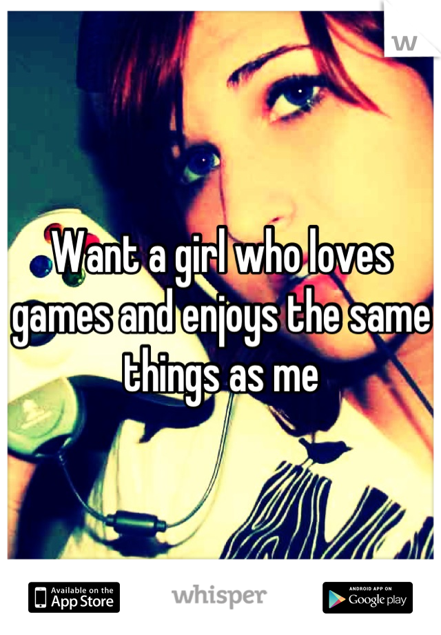 Want a girl who loves games and enjoys the same things as me