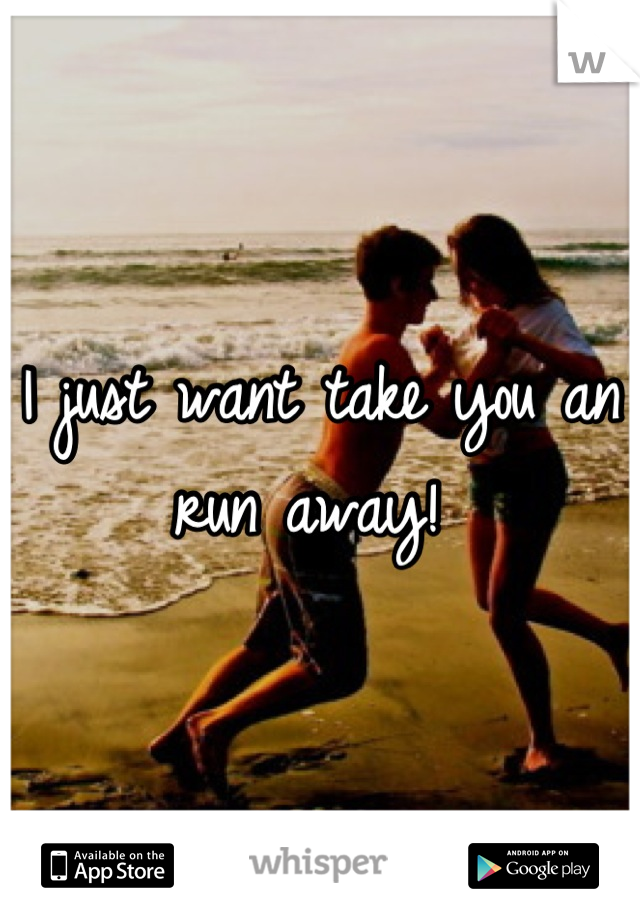 I just want take you an run away! 