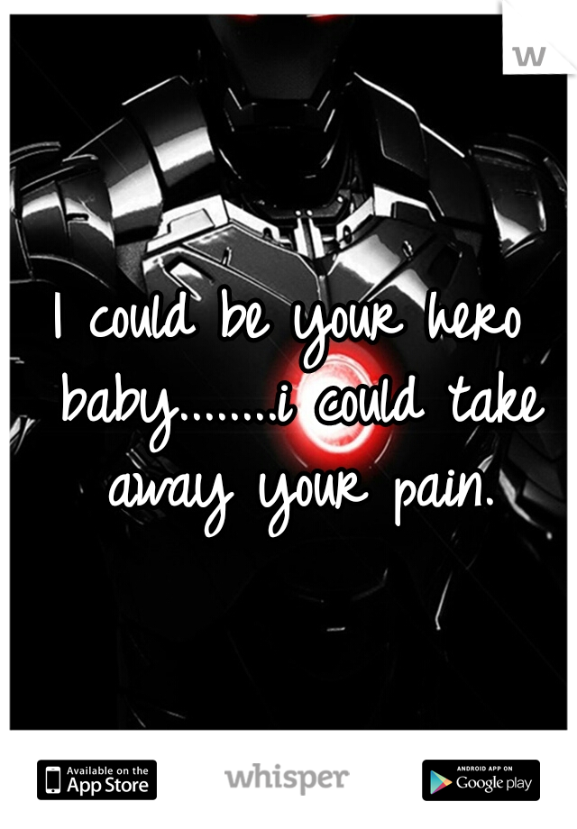 I could be your hero baby........i could take away your pain.