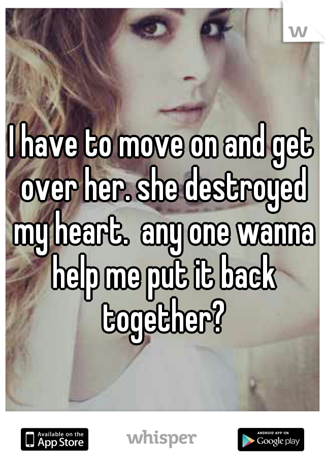 I have to move on and get over her. she destroyed my heart.  any one wanna help me put it back together?