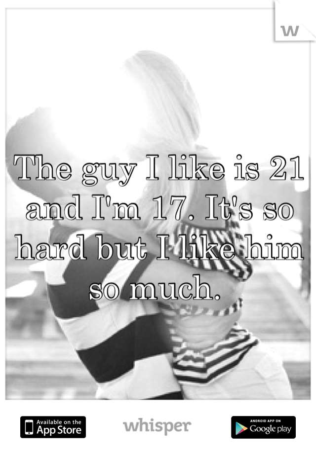 The guy I like is 21 and I'm 17. It's so hard but I like him so much. 