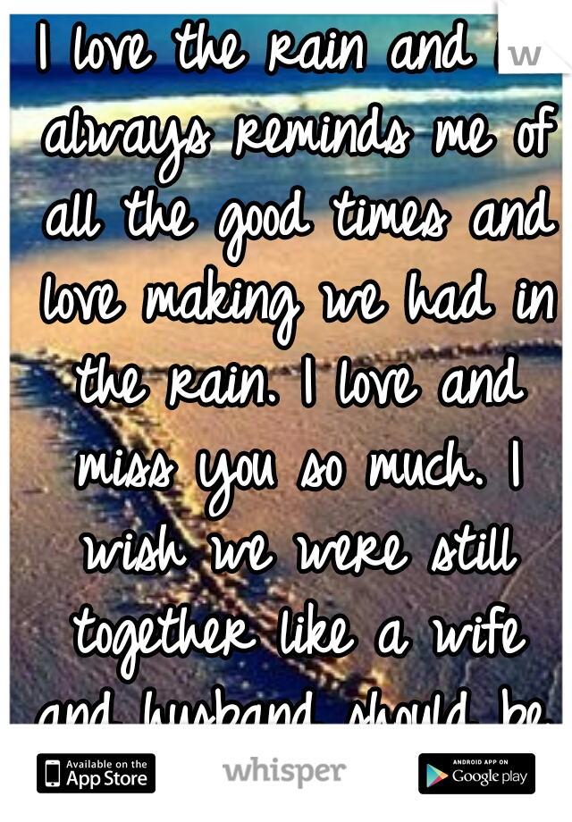 I love the rain and it always reminds me of all the good times and love making we had in the rain. I love and miss you so much. I wish we were still together like a wife and husband should be. I luv u