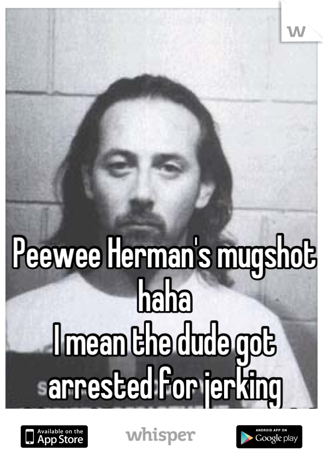 Peewee Herman's mugshot haha
I mean the dude got arrested for jerking 
Off in the move theatre lol 