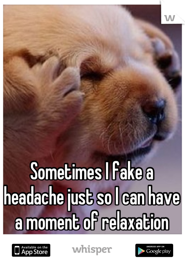 Sometimes I fake a headache just so I can have a moment of relaxation