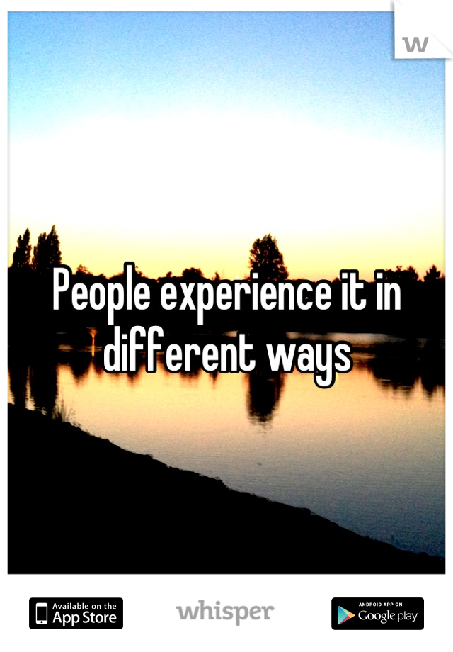 People experience it in different ways
