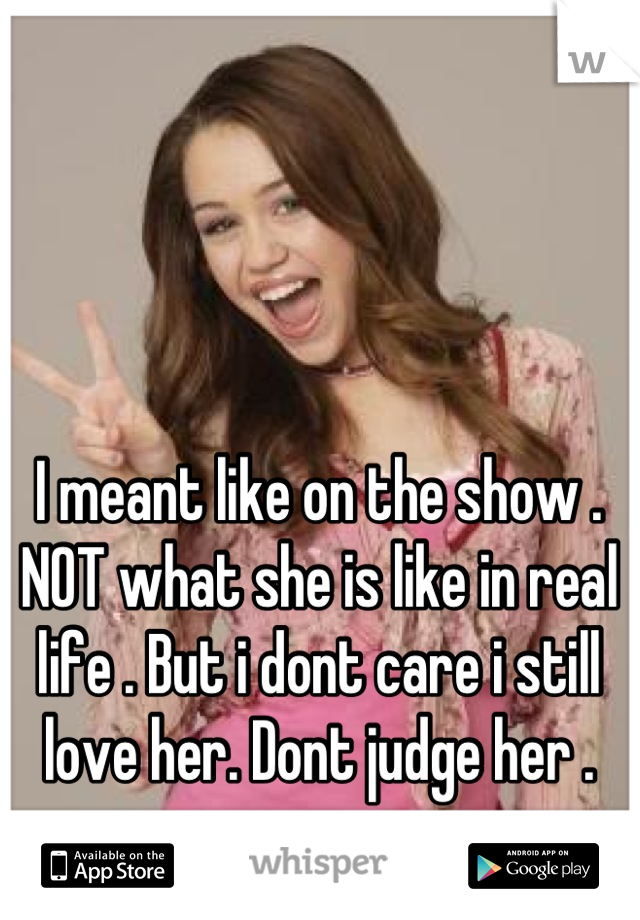 I meant like on the show . NOT what she is like in real life . But i dont care i still love her. Dont judge her .
