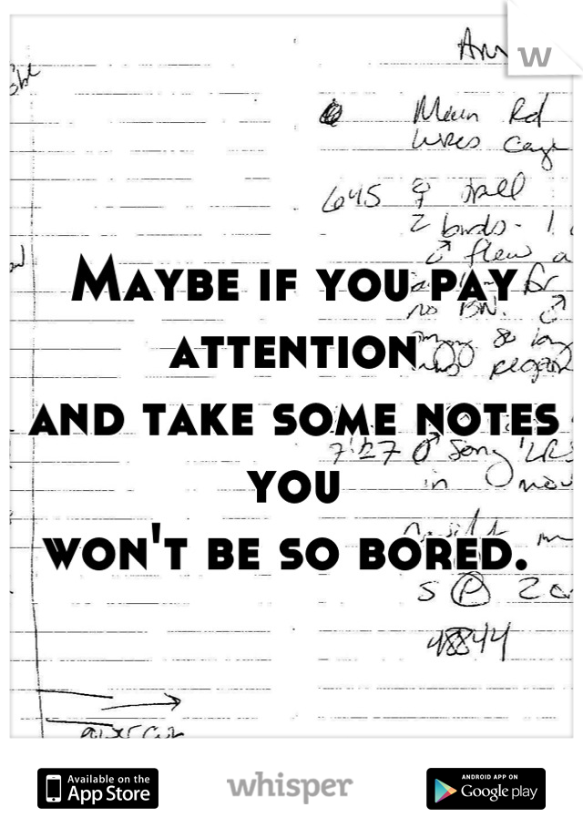 Maybe if you pay attention 
and take some notes you 
won't be so bored. 