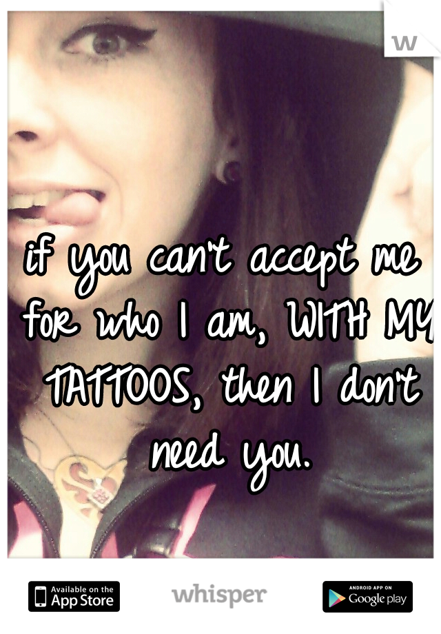 if you can't accept me for who I am, WITH MY TATTOOS, then I don't need you.