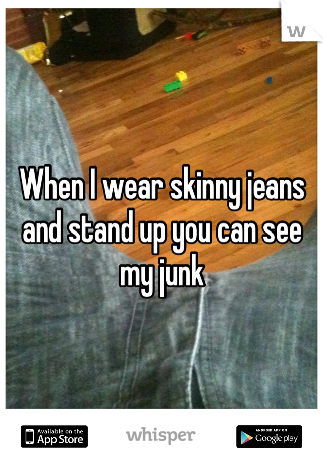 When I wear skinny jeans and stand up you can see my junk