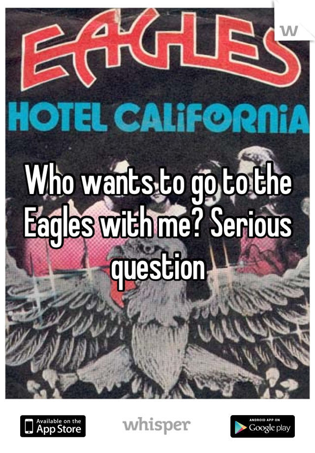 Who wants to go to the Eagles with me? Serious question