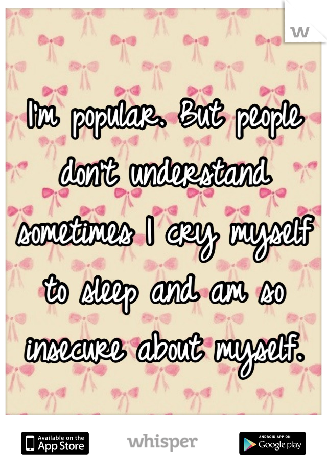 I'm popular. But people don't understand sometimes I cry myself to sleep and am so insecure about myself.