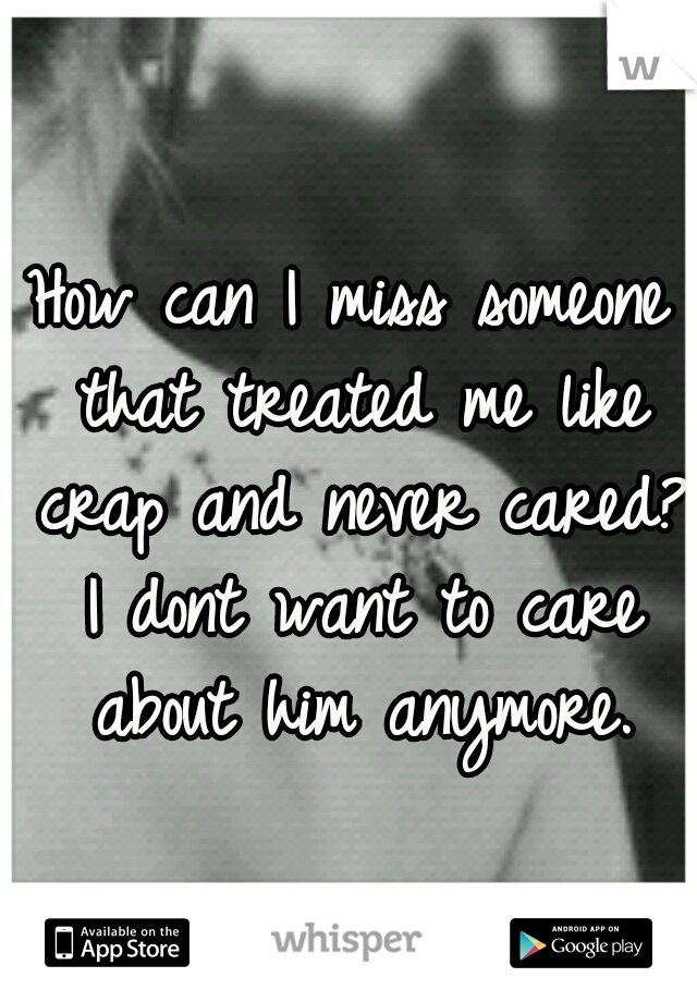 How can I miss someone that treated me like crap and never cared? I dont want to care about him anymore.