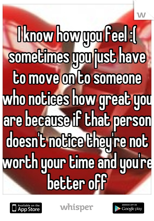 I know how you feel :( sometimes you just have to move on to someone who notices how great you are because if that person doesn't notice they're not worth your time and you're better off
