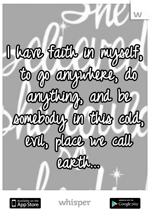 I have faith in myself, to go anywhere, do anything, and be somebody in this cold, evil, place we call earth...