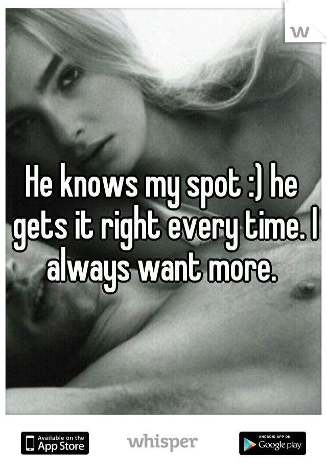 He knows my spot :) he gets it right every time. I always want more. 