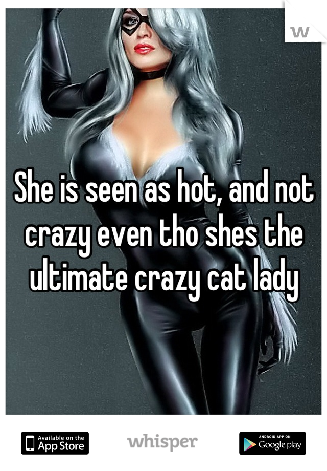 She is seen as hot, and not crazy even tho shes the ultimate crazy cat lady