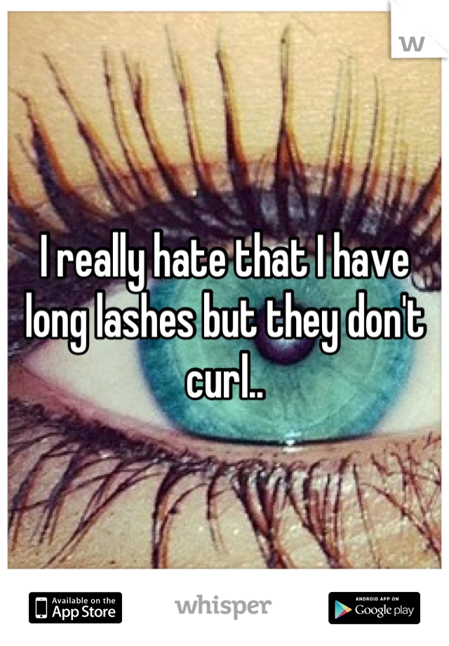 I really hate that I have long lashes but they don't curl..