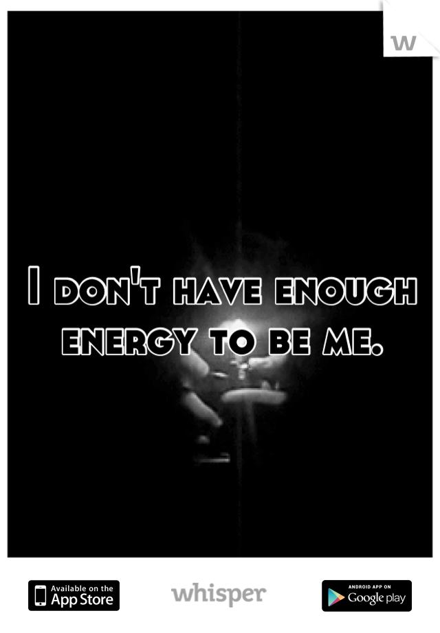 I don't have enough energy to be me.