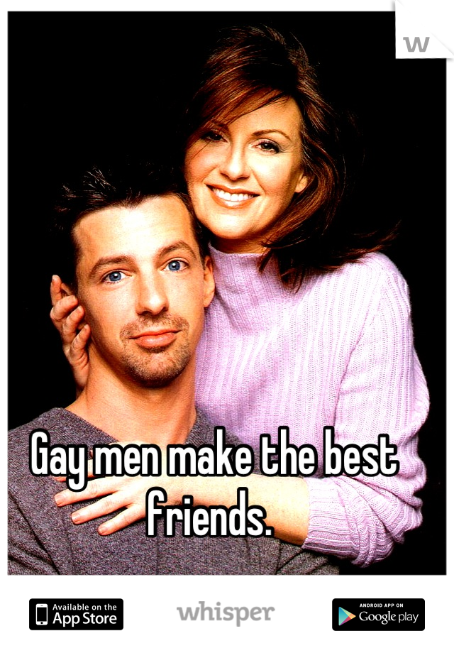 Gay men make the best friends. 