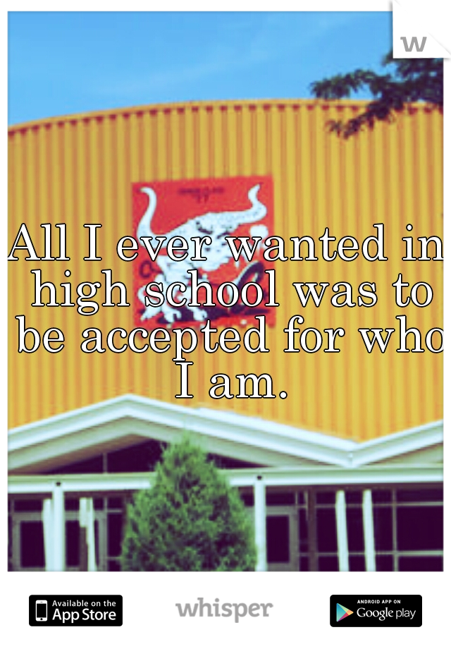 All I ever wanted in high school was to be accepted for who I am.