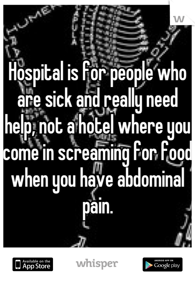 Hospital is for people who are sick and really need help, not a hotel where you come in screaming for food when you have abdominal pain.