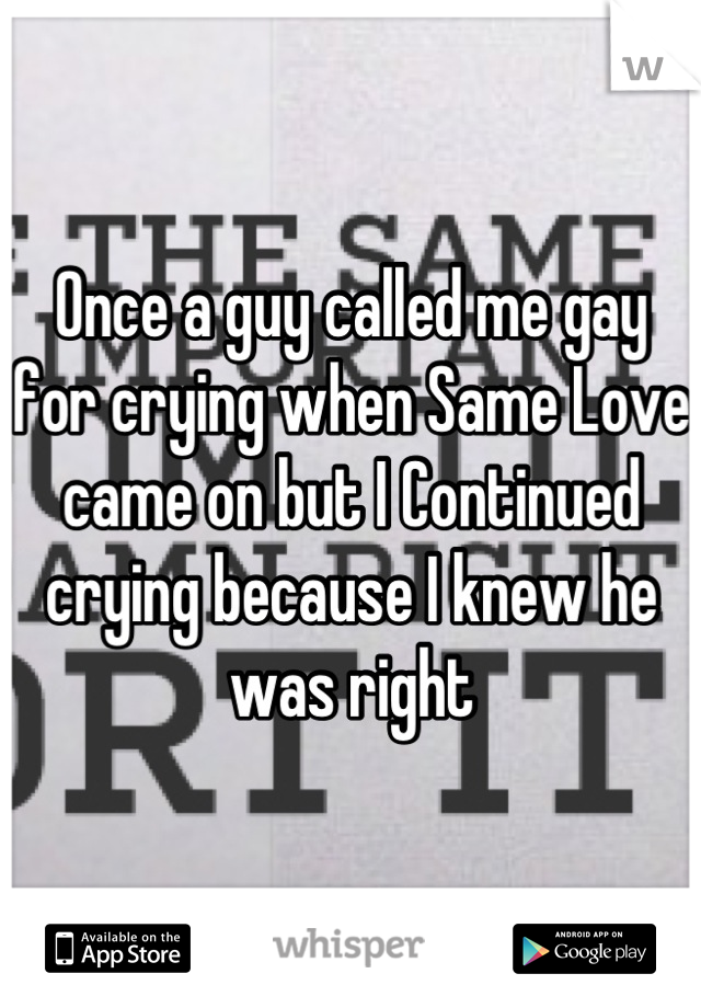 Once a guy called me gay for crying when Same Love came on but I Continued crying because I knew he was right
