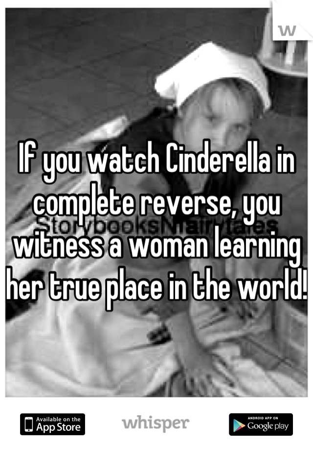 If you watch Cinderella in complete reverse, you witness a woman learning her true place in the world! 